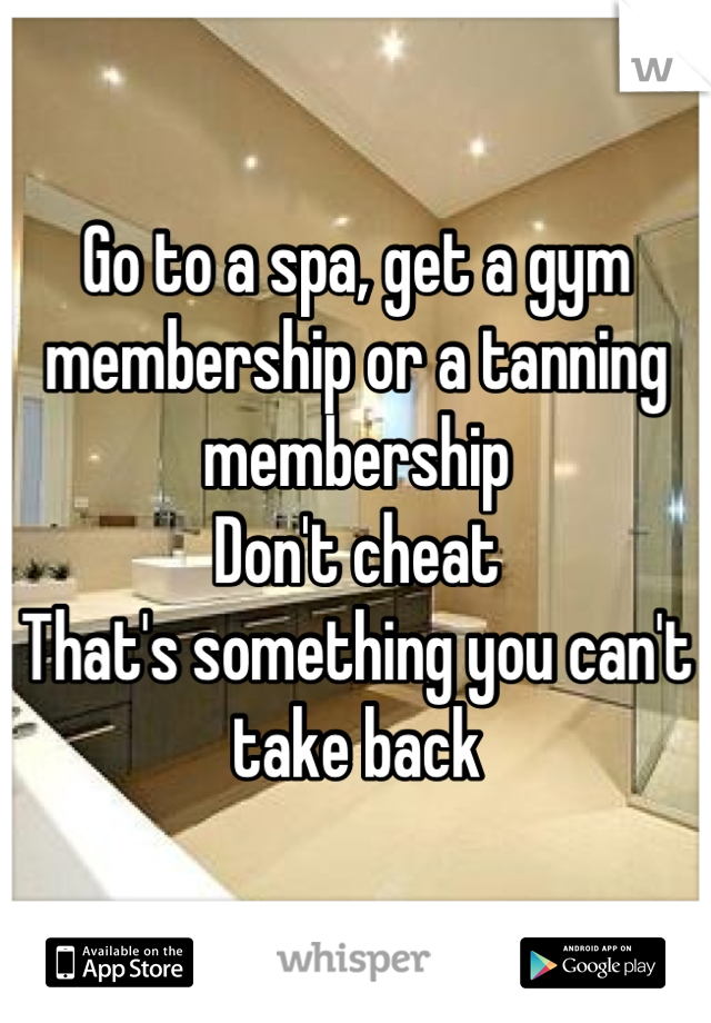 Go to a spa, get a gym membership or a tanning membership 
Don't cheat 
That's something you can't take back