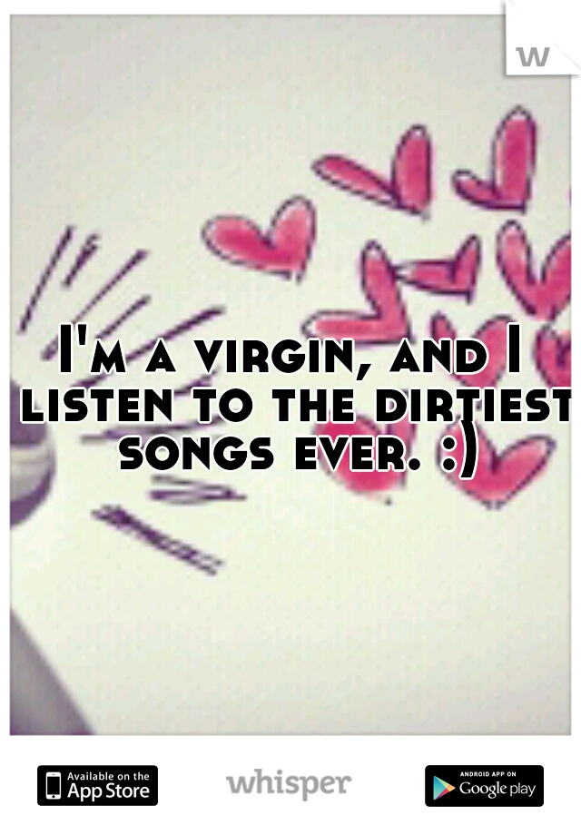 I'm a virgin, and I listen to the dirtiest songs ever. :)