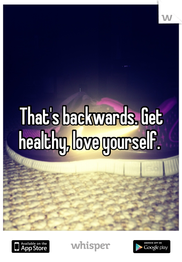 That's backwards. Get healthy, love yourself. 