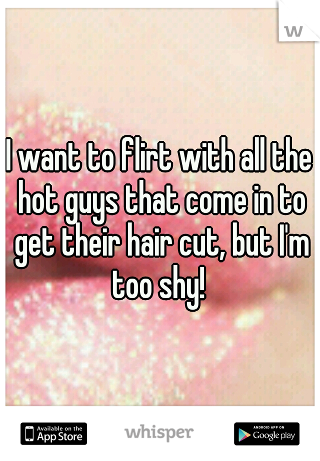 I want to flirt with all the hot guys that come in to get their hair cut, but I'm too shy! 