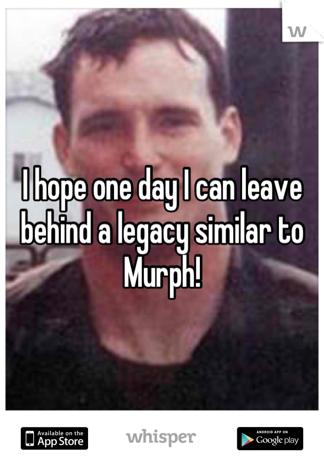 I hope one day I can leave behind a legacy similar to Murph!