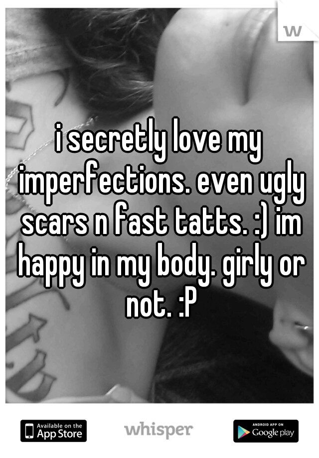 i secretly love my imperfections. even ugly scars n fast tatts. :) im happy in my body. girly or not. :P