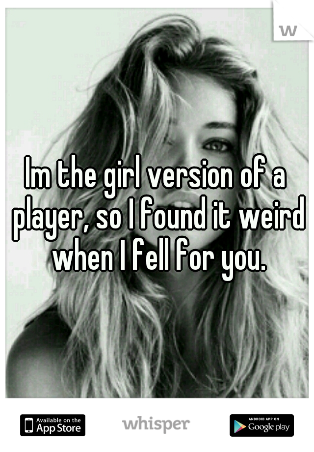 Im the girl version of a player, so I found it weird when I fell for you.