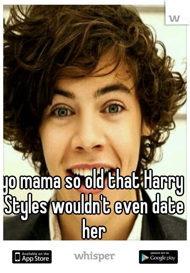 yo mama so old that Harry Styles wouldn't even date her