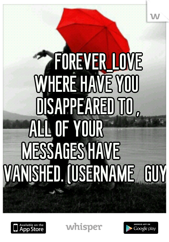                  FOREVER_LOVE 
                WHERE HAVE YOU 
                  DISAPPEARED TO ,
                 ALL OF YOUR 
                  MESSAGES HAVE 
      VANISHED. (USERNAME   GUY)