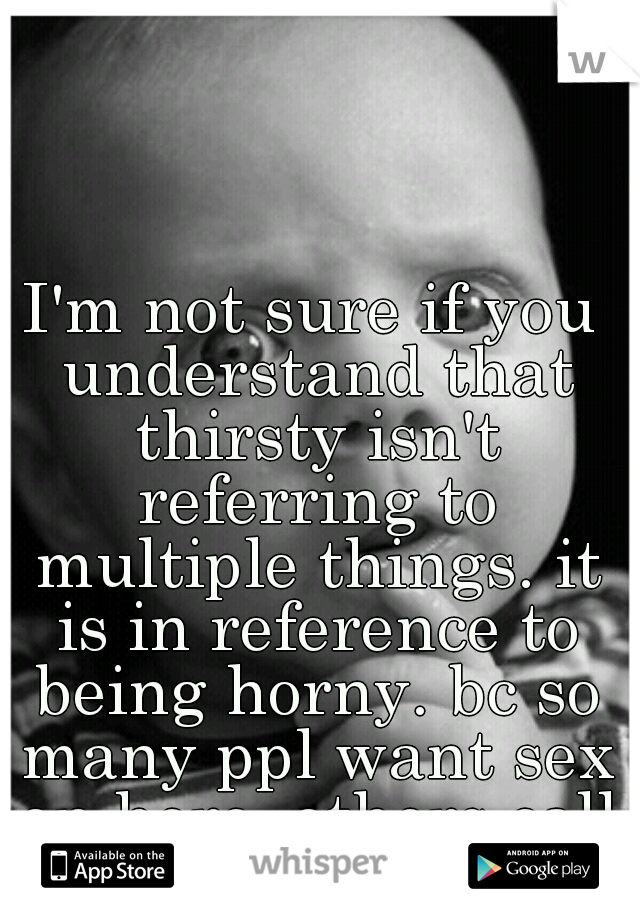 I'm not sure if you understand that thirsty isn't referring to multiple things. it is in reference to being horny. bc so many ppl want sex on here, others call them thirsty. 