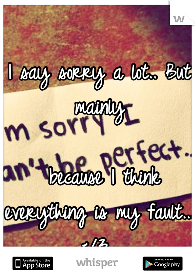 I say sorry a lot.. But mainly

 because I think everything is my fault... </3 