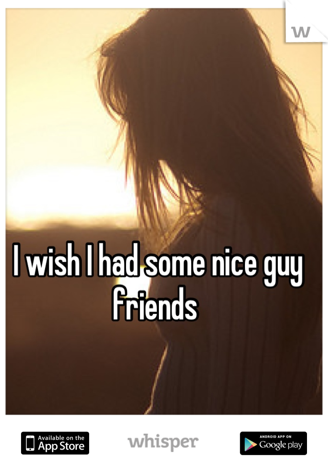 I wish I had some nice guy friends 