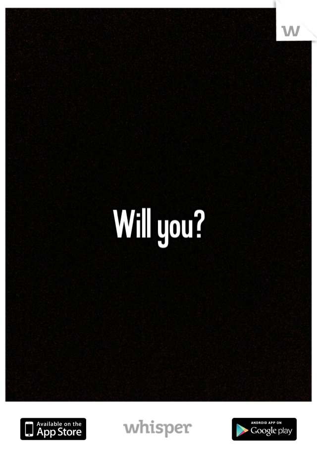 Will you?