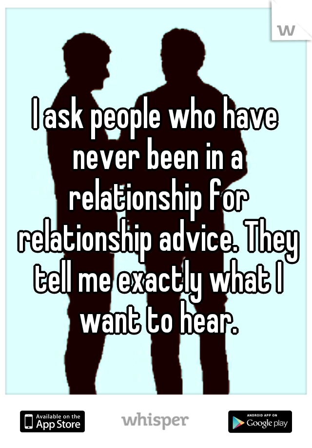 I ask people who have never been in a relationship for relationship advice. They tell me exactly what I want to hear.