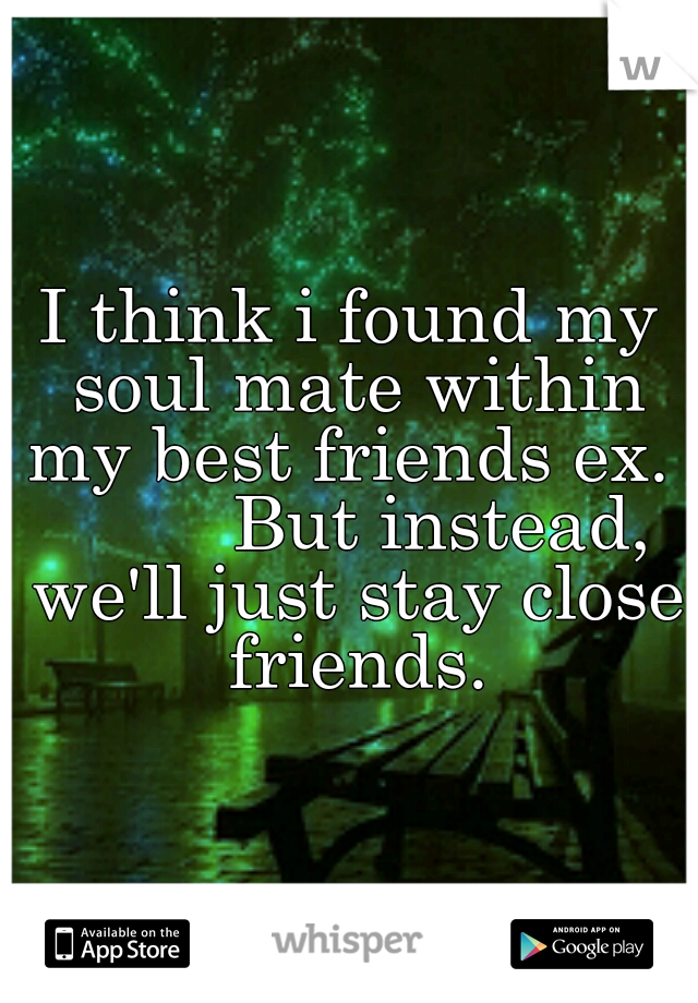 I think i found my soul mate within my best friends ex.          But instead, we'll just stay close friends.