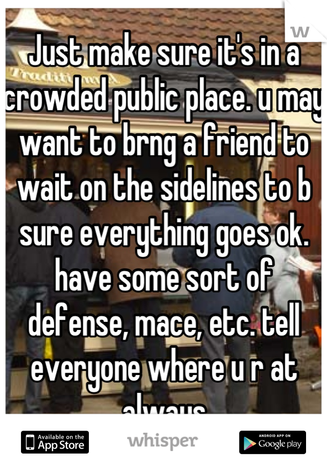 Just make sure it's in a crowded public place. u may want to brng a friend to wait on the sidelines to b sure everything goes ok. have some sort of defense, mace, etc. tell everyone where u r at always