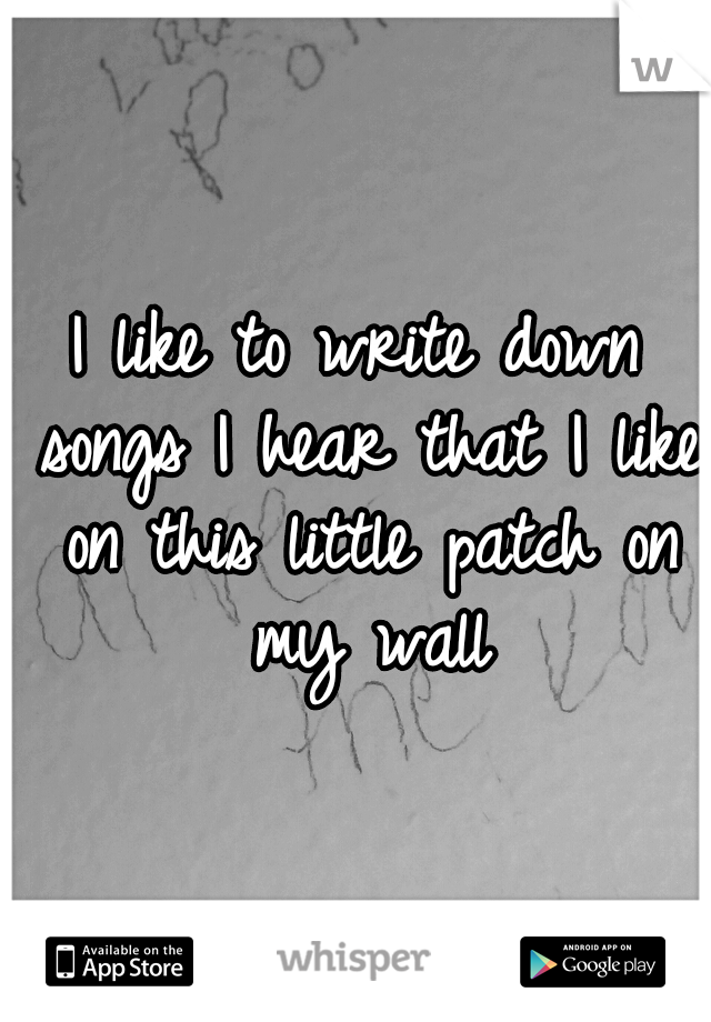 I like to write down songs I hear that I like on this little patch on my wall
