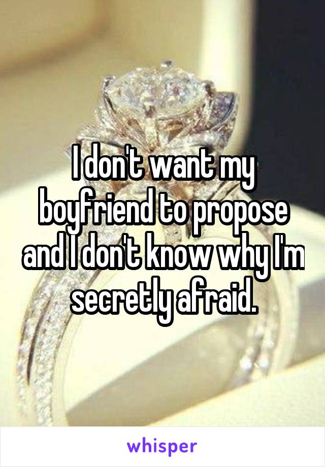 I don't want my boyfriend to propose and I don't know why I'm secretly afraid.