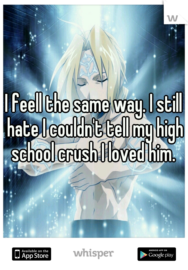 I feell the same way. I still hate I couldn't tell my high school crush I loved him. 