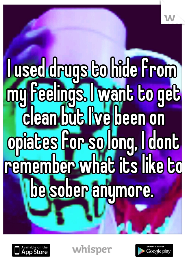 I used drugs to hide from my feelings. I want to get clean but I've been on opiates for so long, I dont remember what its like to be sober anymore. 