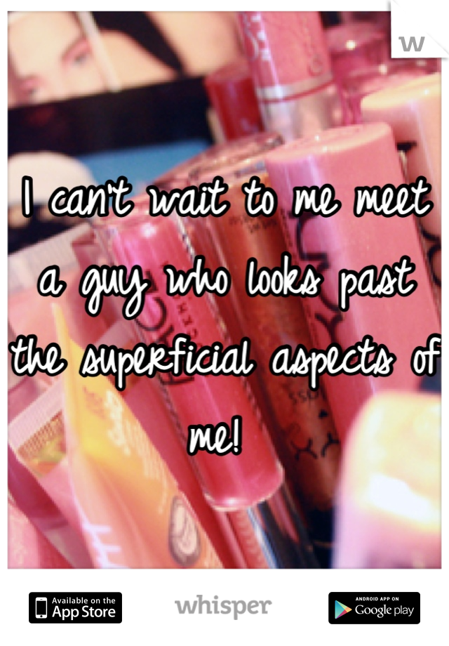 I can't wait to me meet a guy who looks past the superficial aspects of me! 