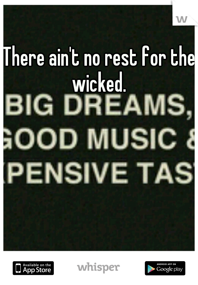 There ain't no rest for the wicked. 