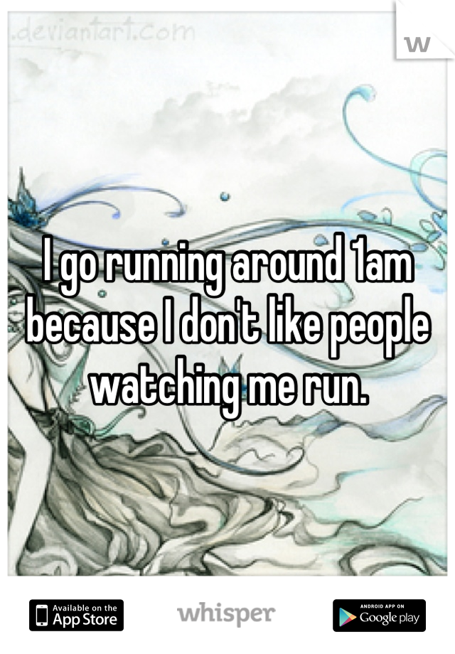 I go running around 1am because I don't like people watching me run.