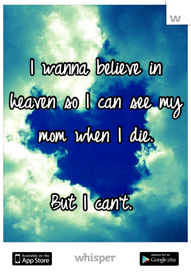 I wanna believe in heaven so I can see my mom when I die. 

But I can't. 