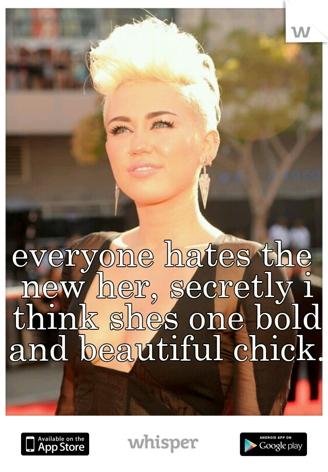 everyone hates the new her, secretly i think shes one bold and beautiful chick.