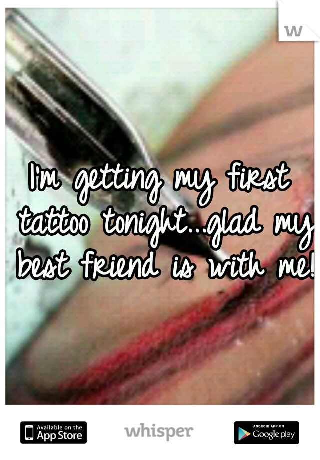 I'm getting my first tattoo tonight...glad my best friend is with me!
