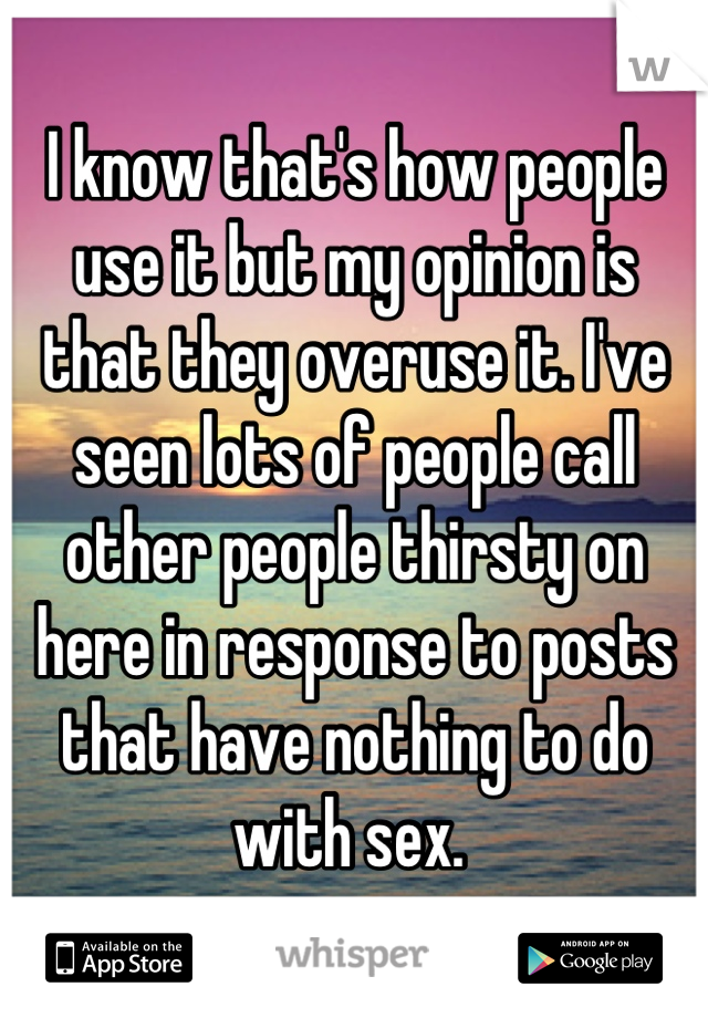 I know that's how people use it but my opinion is that they overuse it. I've seen lots of people call other people thirsty on here in response to posts that have nothing to do with sex. 