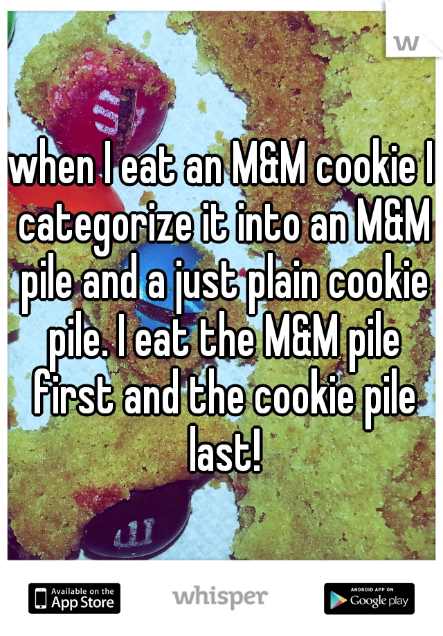 when I eat an M&M cookie I categorize it into an M&M pile and a just plain cookie pile. I eat the M&M pile first and the cookie pile last!