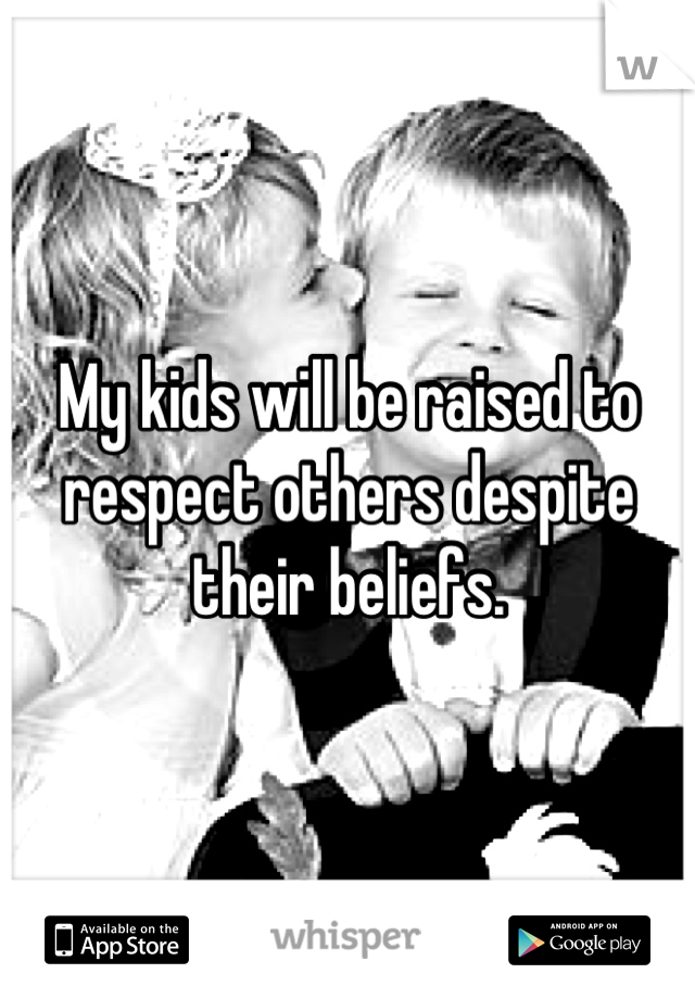 My kids will be raised to respect others despite their beliefs.