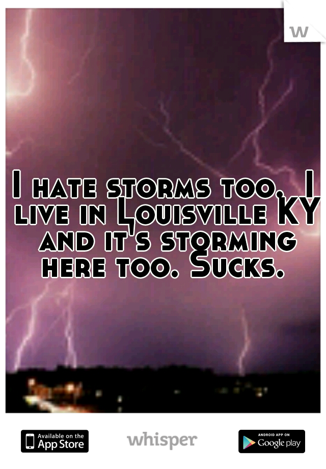 I hate storms too.  I live in Louisville KY and it's storming here too. Sucks. 