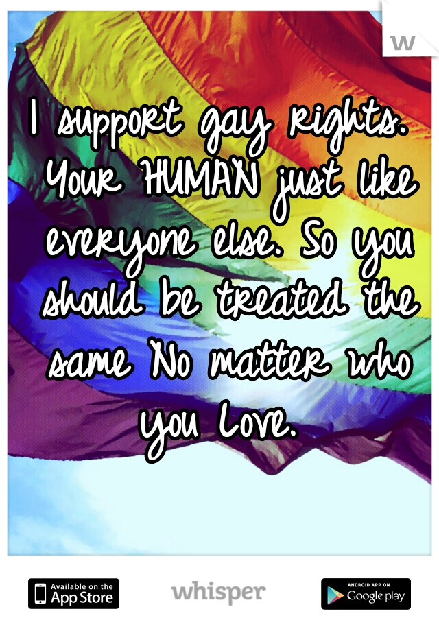 I support gay rights. Your HUMAN just like everyone else. So you should be treated the same No matter who you Love. 