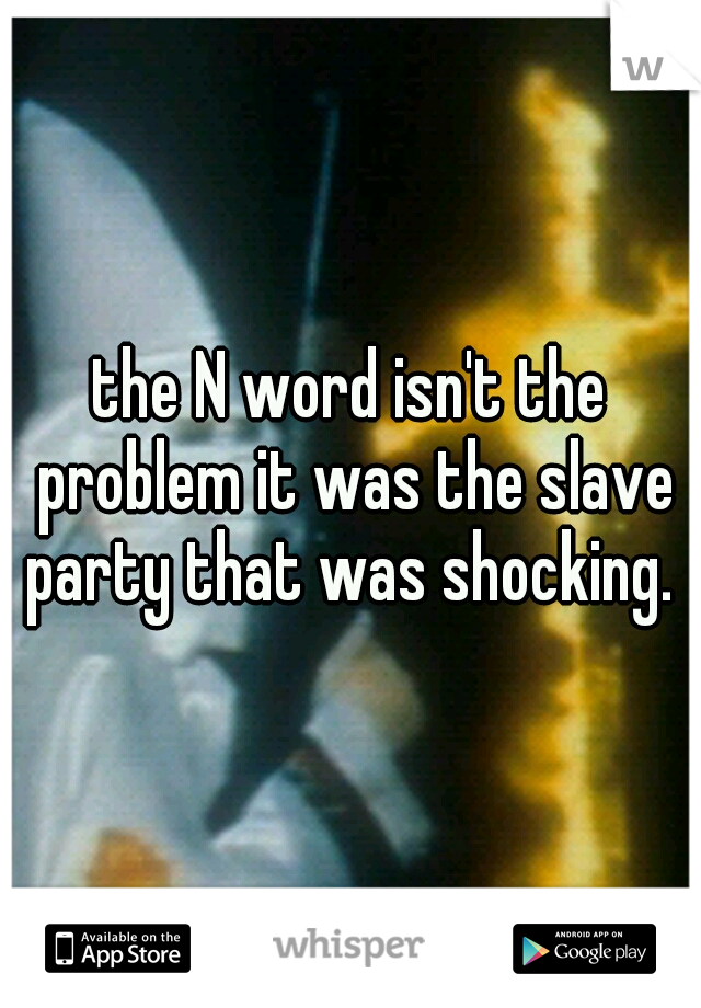 the N word isn't the problem it was the slave party that was shocking. 