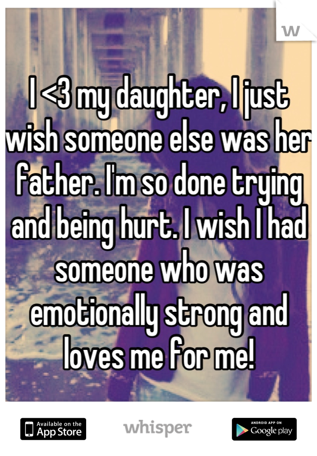 I <3 my daughter, I just wish someone else was her father. I'm so done trying and being hurt. I wish I had someone who was emotionally strong and loves me for me!