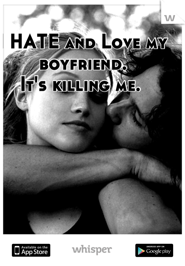 I HATE and Love my boyfriend. 
It's killing me. 