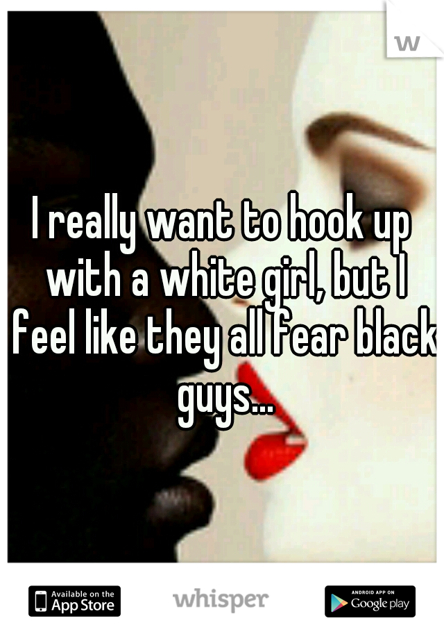 I really want to hook up with a white girl, but I feel like they all fear black guys...