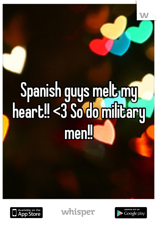 Spanish guys melt my heart!! <3 So do military men!!