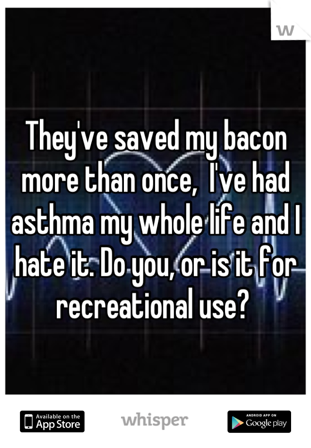 They've saved my bacon more than once,  I've had asthma my whole life and I hate it. Do you, or is it for recreational use? 