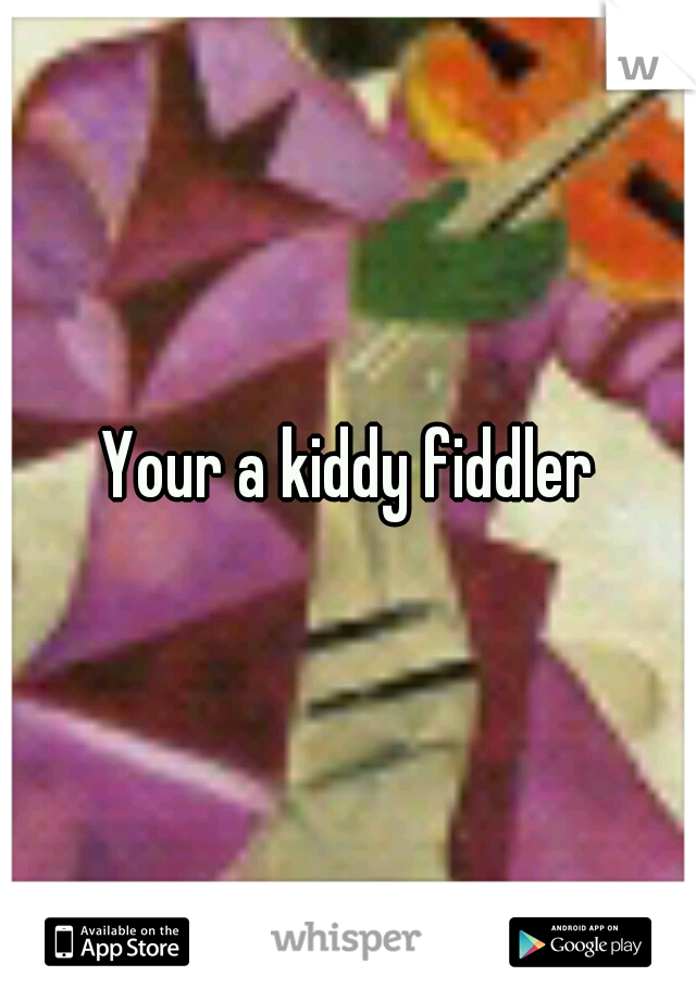 Your a kiddy fiddler