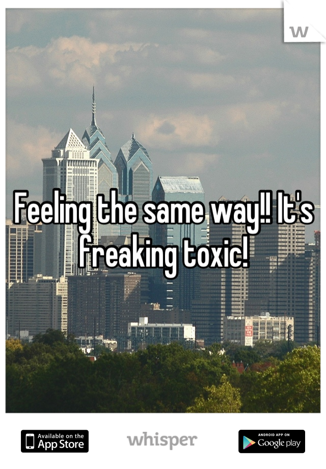 Feeling the same way!! It's freaking toxic!