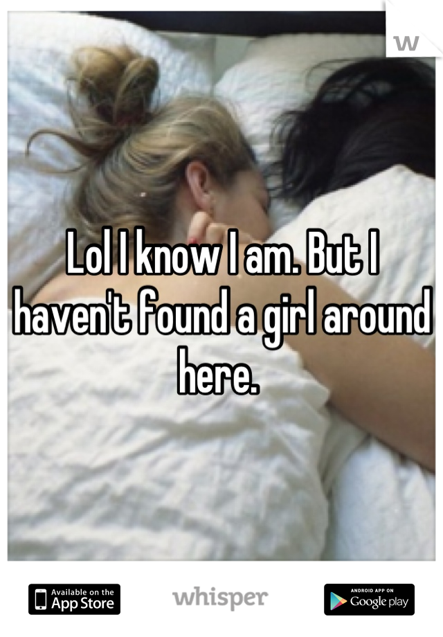 Lol I know I am. But I haven't found a girl around here. 