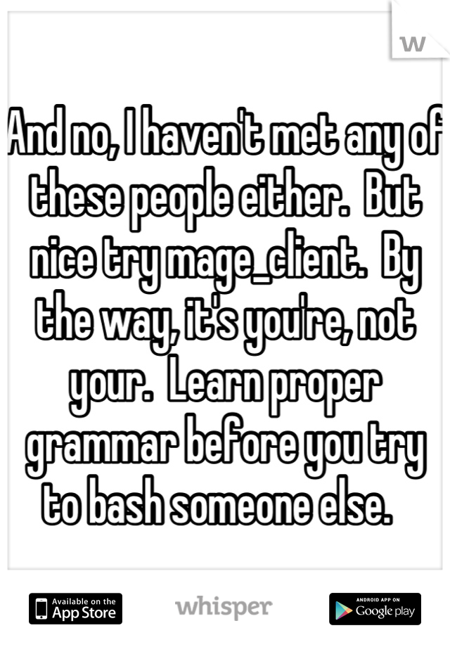 And no, I haven't met any of these people either.  But nice try mage_client.  By the way, it's you're, not your.  Learn proper grammar before you try to bash someone else.  