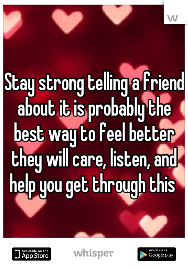 Stay strong telling a friend about it is probably the best way to feel better they will care, listen, and help you get through this 