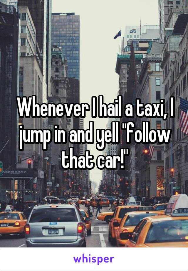 Whenever I hail a taxi, I jump in and yell "follow that car!"
