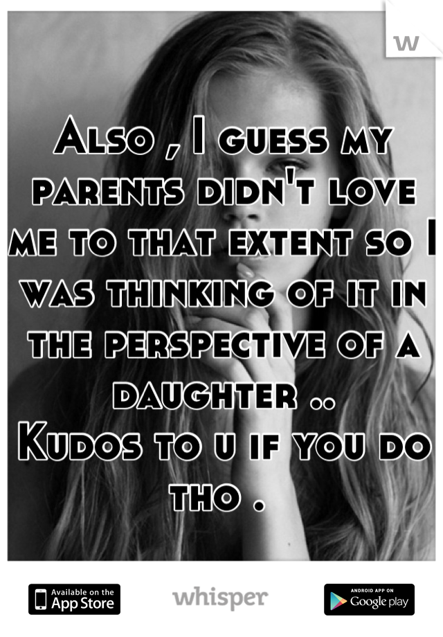Also , I guess my parents didn't love me to that extent so I was thinking of it in the perspective of a daughter .. 
Kudos to u if you do tho . 