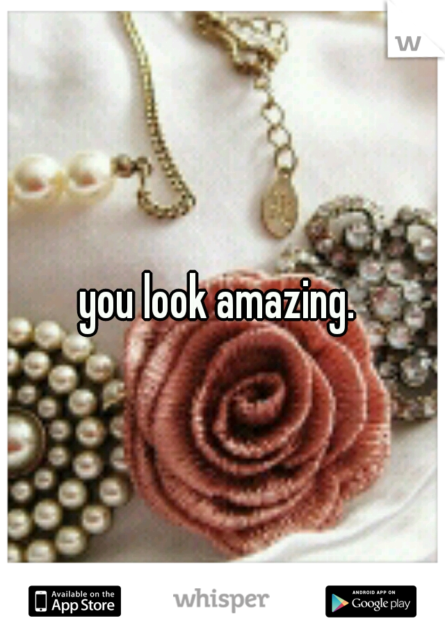 you look amazing. 