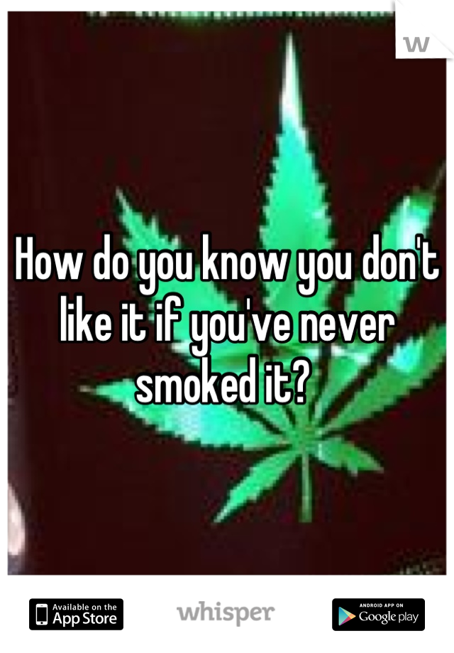 How do you know you don't like it if you've never smoked it? 