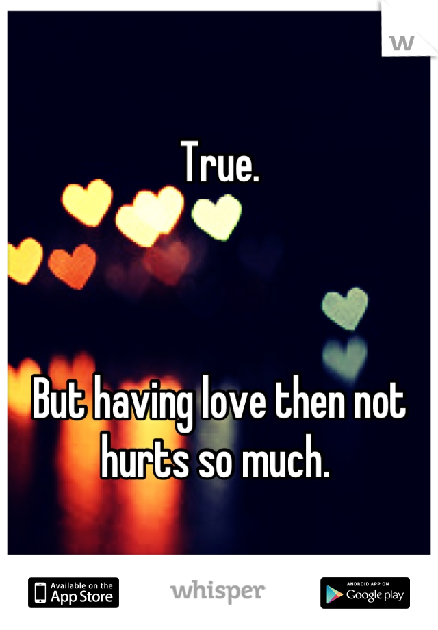 True. 



But having love then not hurts so much. 