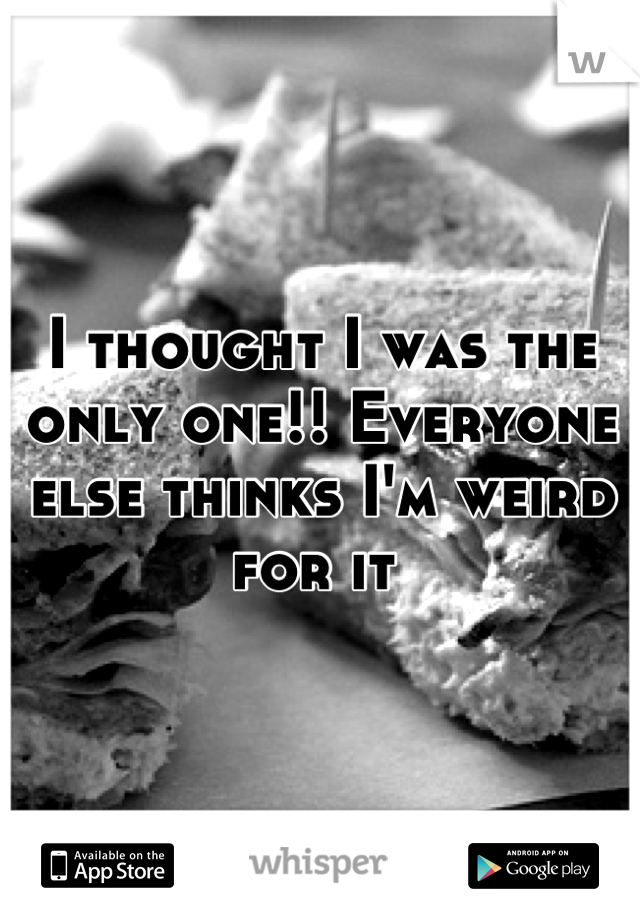 I thought I was the only one!! Everyone else thinks I'm weird for it 