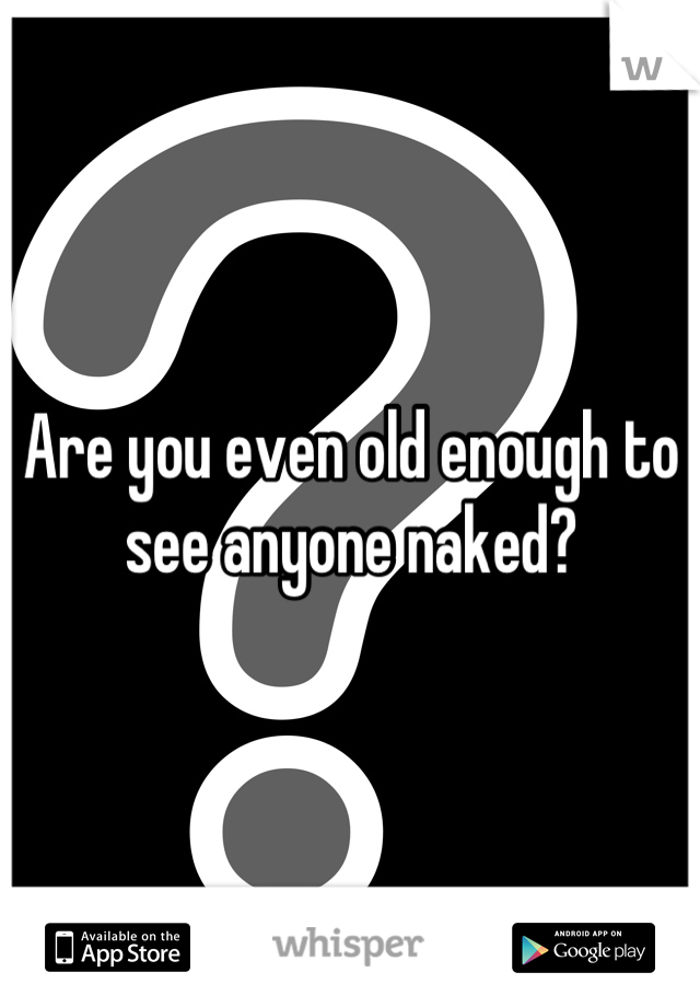 Are you even old enough to see anyone naked?