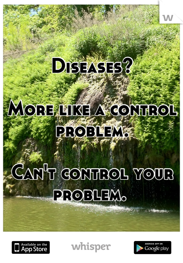 Diseases?

More like a control problem. 

Can't control your problem. 
